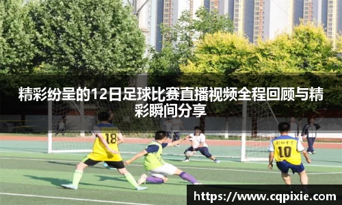 精彩纷呈的12日足球比赛直播视频全程回顾与精彩瞬间分享