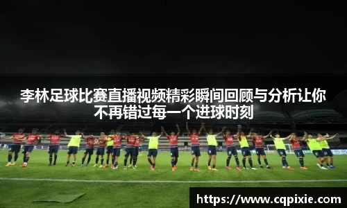 李林足球比赛直播视频精彩瞬间回顾与分析让你不再错过每一个进球时刻