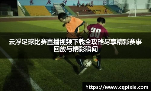 云浮足球比赛直播视频下载全攻略尽享精彩赛事回放与精彩瞬间