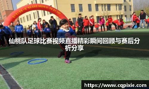 仙桃队足球比赛视频直播精彩瞬间回顾与赛后分析分享