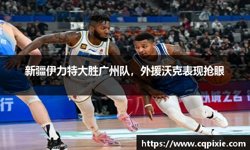 新疆伊力特大胜广州队，外援沃克表现抢眼