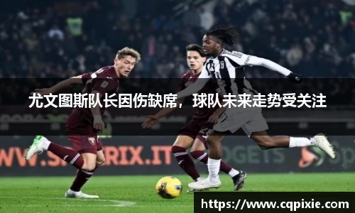 尤文图斯队长因伤缺席，球队未来走势受关注