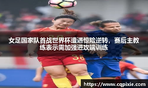 女足国家队首战世界杯遭遇惊险逆转，赛后主教练表示需加强进攻端训练
